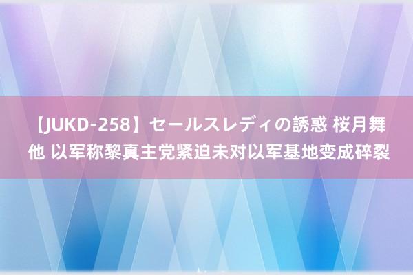 【JUKD-258】セールスレディの誘惑 桜月舞 他 以军称黎真主党紧迫未对以军基地变成碎裂