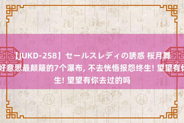 【JUKD-258】セールスレディの誘惑 桜月舞 他 中国最好意思最颠簸的7个瀑布， 不去恍悟报怨终生! 望望有你去过的吗