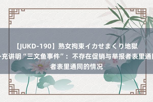 【JUKD-190】熟女拘束イカせまくり地獄 胖东来补充讲明“三文鱼事件”：不存在促销与举报者表里通同的情况