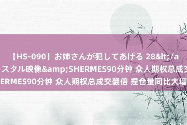 【HS-090】お姉さんが犯してあげる 28</a>2004-10-01クリスタル映像&$HERMES90分钟 众人期权总成交翻倍 捏仓量同比大增