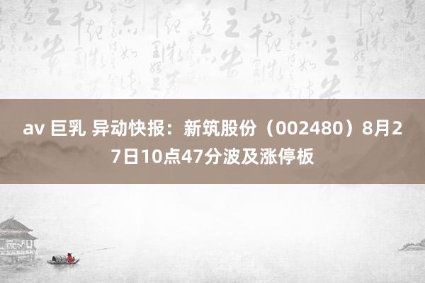 av 巨乳 异动快报：新筑股份（002480）8月27日10点47分波及涨停板