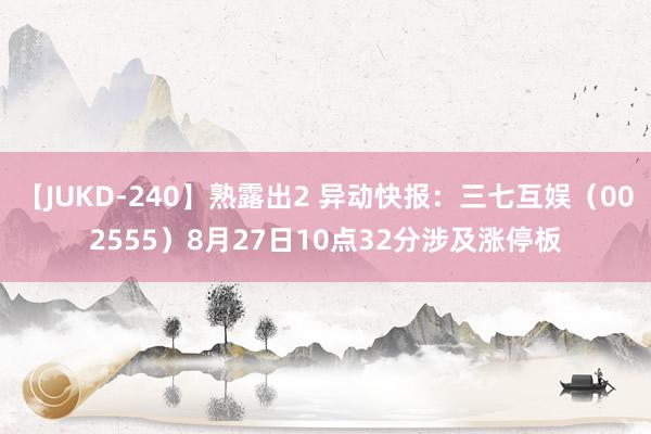 【JUKD-240】熟露出2 异动快报：三七互娱（002555）8月27日10点32分涉及涨停板