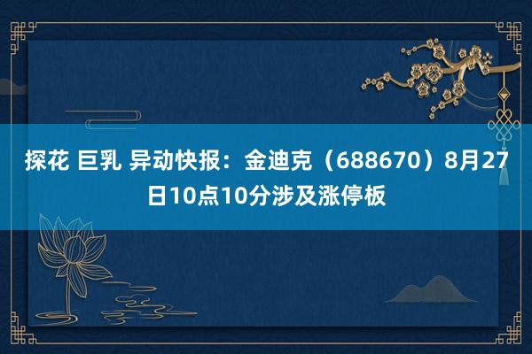 探花 巨乳 异动快报：金迪克（688670）8月27日10点10分涉及涨停板