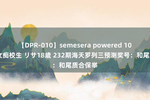 【DPR-010】semesera powered 10 ギャル女痴校生 リサ18歳 232期海天罗列三预测奖号：和尾质合保举