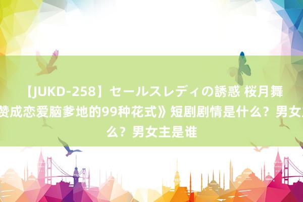 【JUKD-258】セールスレディの誘惑 桜月舞 他 《赞成恋爱脑爹地的99种花式》短剧剧情是什么？男女主是谁