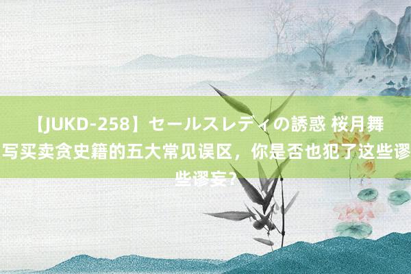 【JUKD-258】セールスレディの誘惑 桜月舞 他 写买卖贪史籍的五大常见误区，你是否也犯了这些谬妄？