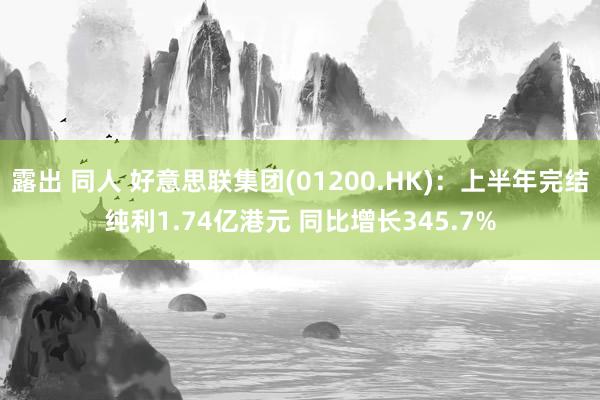 露出 同人 好意思联集团(01200.HK)：上半年完结纯利1.74亿港元 同比增长345.7%