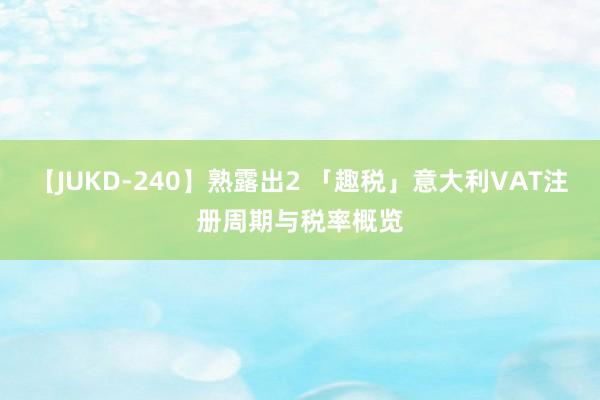 【JUKD-240】熟露出2 「趣税」意大利VAT注册周期与税率概览