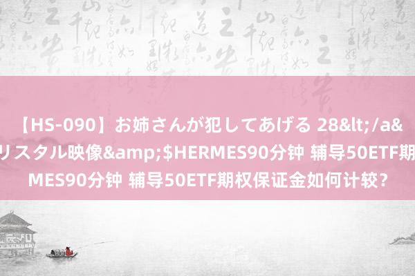 【HS-090】お姉さんが犯してあげる 28</a>2004-10-01クリスタル映像&$HERMES90分钟 辅导50ETF期权保证金如何计较？