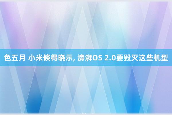 色五月 小米倏得晓示， 滂湃OS 2.0要毁灭这些机型