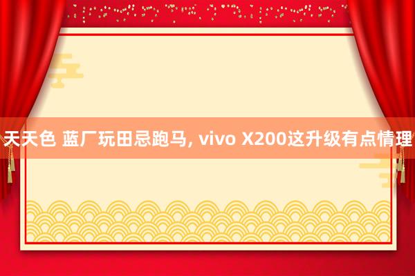 天天色 蓝厂玩田忌跑马， vivo X200这升级有点情理