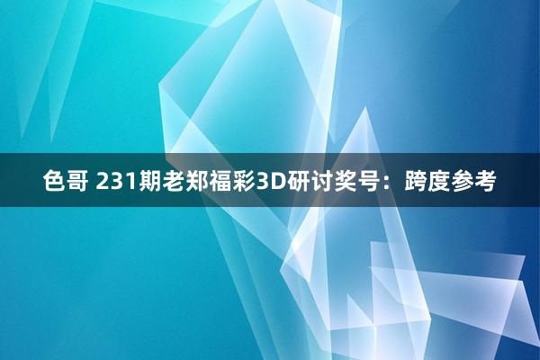 色哥 231期老郑福彩3D研讨奖号：跨度参考