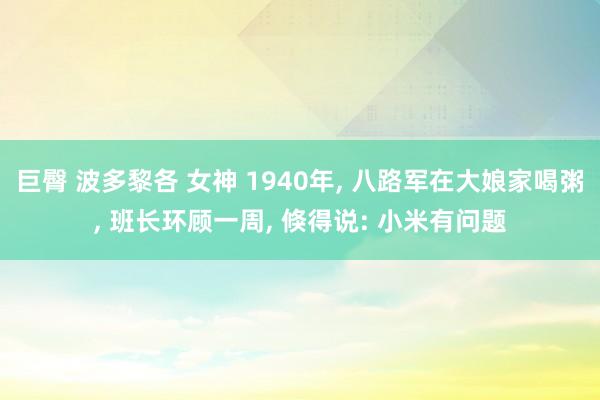 巨臀 波多黎各 女神 1940年， 八路军在大娘家喝粥， 班长环顾一周， 倏得说: 小米有问题