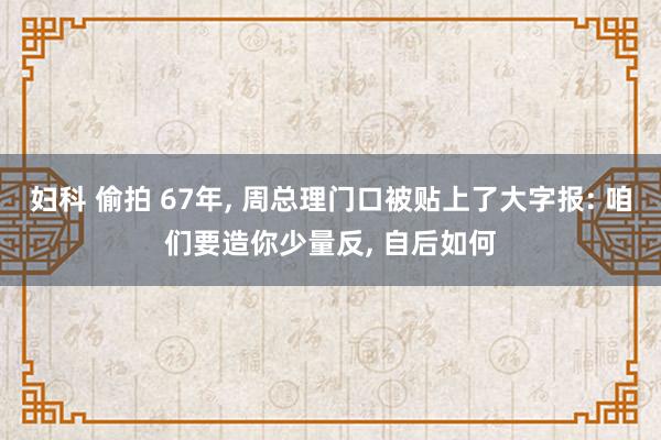 妇科 偷拍 67年， 周总理门口被贴上了大字报: 咱们要造你少量反， 自后如何