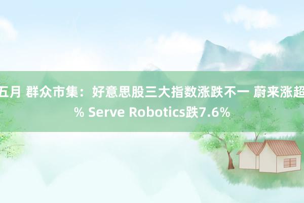 色五月 群众市集：好意思股三大指数涨跌不一 蔚来涨超14% Serve Robotics跌7.6%