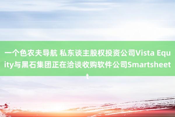 一个色农夫导航 私东谈主股权投资公司Vista Equity与黑石集团正在洽谈收购软件公司Smartsheet