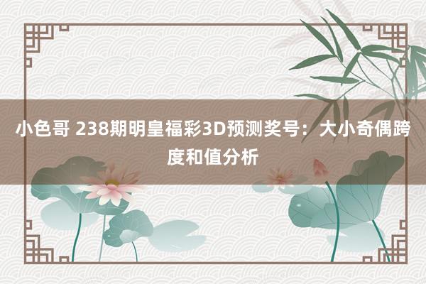 小色哥 238期明皇福彩3D预测奖号：大小奇偶跨度和值分析