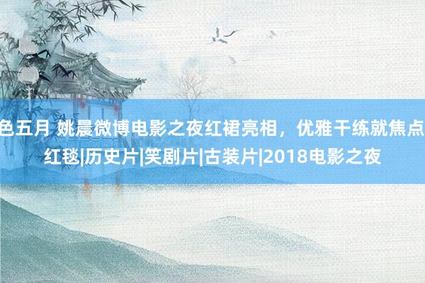 色五月 姚晨微博电影之夜红裙亮相，优雅干练就焦点|红毯|历史片|笑剧片|古装片|2018电影之夜