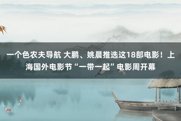 一个色农夫导航 大鹏、姚晨推选这18部电影！上海国外电影节“一带一起”电影周开幕