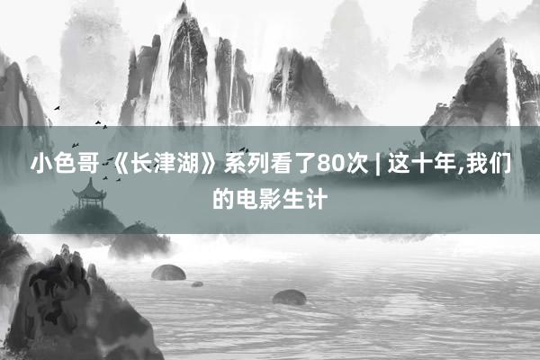 小色哥 《长津湖》系列看了80次 | 这十年，我们的电影生计