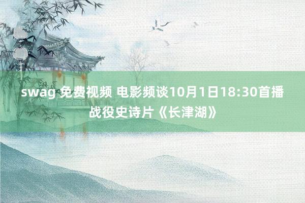 swag 免费视频 电影频谈10月1日18:30首播战役史诗片《长津湖》