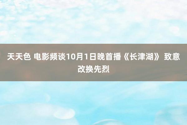 天天色 电影频谈10月1日晚首播《长津湖》 致意改换先烈