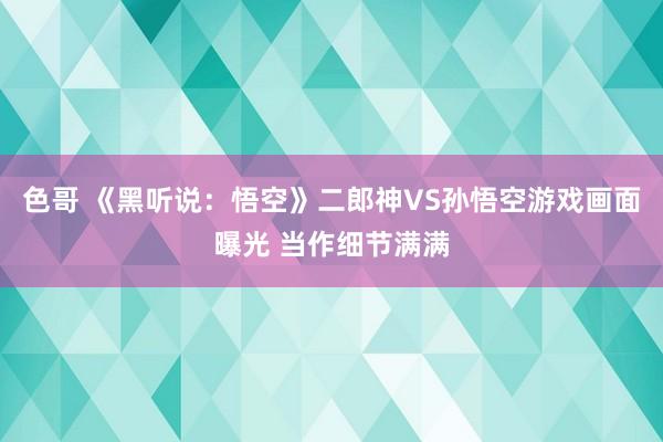 色哥 《黑听说：悟空》二郎神VS孙悟空游戏画面曝光 当作细节满满