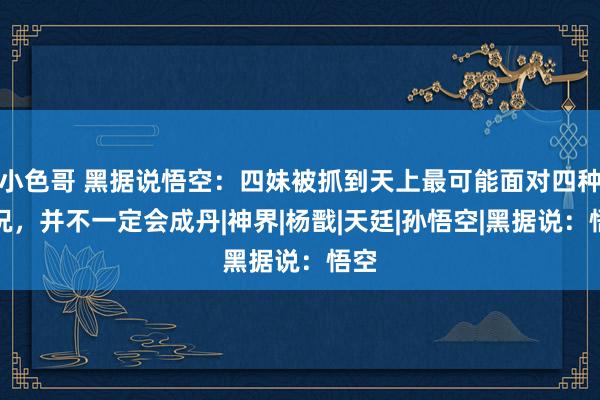 小色哥 黑据说悟空：四妹被抓到天上最可能面对四种情况，并不一定会成丹|神界|杨戬|天廷|孙悟空|黑据说：悟空