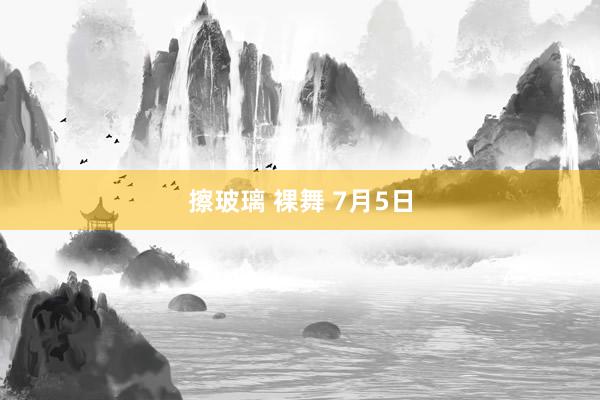 擦玻璃 裸舞 7月5日