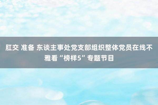 肛交 准备 东谈主事处党支部组织整体党员在线不雅看“榜样5”专题节目