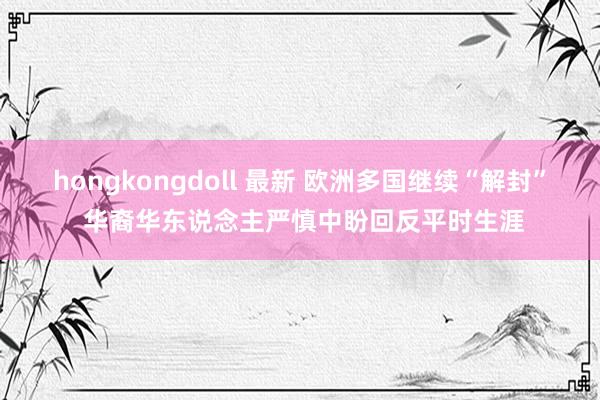 hongkongdoll 最新 欧洲多国继续“解封” 华裔华东说念主严慎中盼回反平时生涯