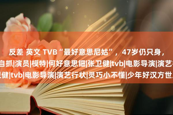 反差 英文 TVB“最好意思尼姑”，47岁仍只身，吴彦祖和她搭档难以自抓|演员|模特|何好意思钿|张卫健|tvb|电影导演|演艺行状|灵巧小不懂|少年好汉方世玉