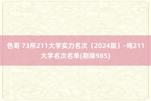 色哥 73所211大学实力名次（2024版）-纯211大学名次名单(剔除985)