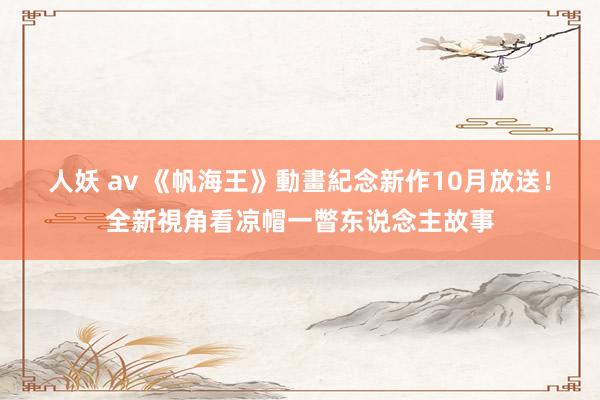 人妖 av 《帆海王》動畫紀念新作10月放送！全新視角看凉帽一瞥东说念主故事