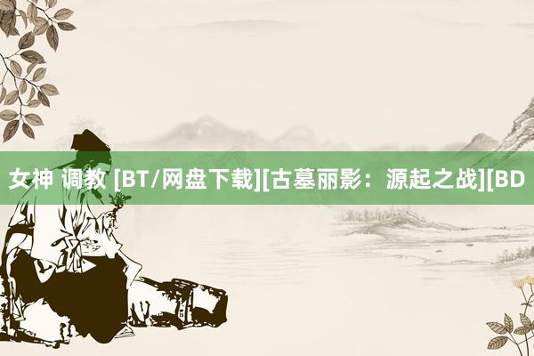 女神 调教 [BT/网盘下载][古墓丽影：源起之战][BD