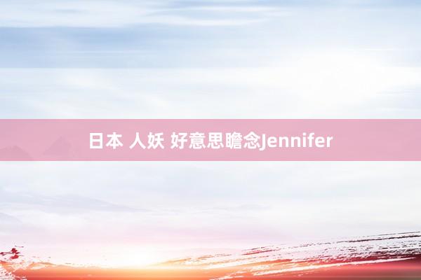 日本 人妖 好意思瞻念Jennifer