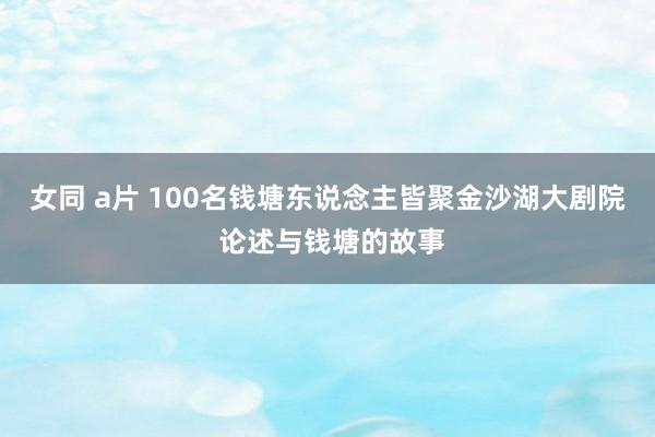 女同 a片 100名钱塘东说念主皆聚金沙湖大剧院 论述与钱塘的故事