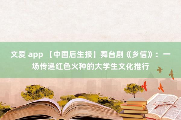 文爱 app 【中国后生报】舞台剧《乡信》：一场传递红色火种的大学生文化推行