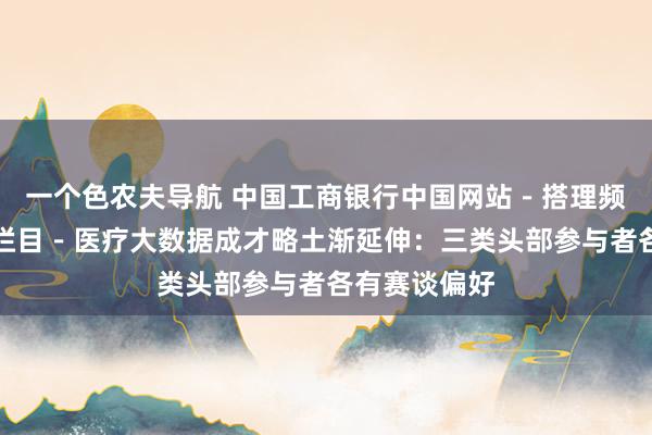 一个色农夫导航 中国工商银行中国网站－搭理频谈－朱艺艺栏目－医疗大数据成才略土渐延伸：三类头部参与者各有赛谈偏好