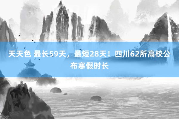 天天色 最长59天，最短28天！四川62所高校公布寒假时长