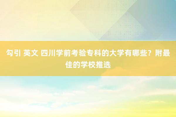 勾引 英文 四川学前考验专科的大学有哪些？附最佳的学校推选