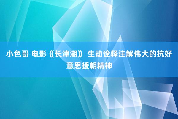 小色哥 电影《长津湖》 生动诠释注解伟大的抗好意思援朝精神