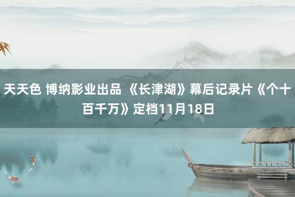 天天色 博纳影业出品 《长津湖》幕后记录片《个十百千万》定档11月18日