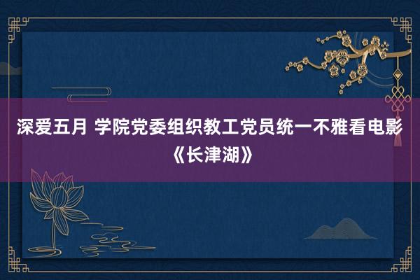 深爱五月 学院党委组织教工党员统一不雅看电影《长津湖》