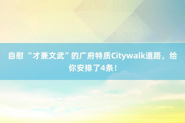 自慰 “才兼文武”的广府特质Citywalk道路，给你安排了4条！