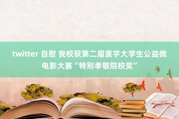 twitter 自慰 我校获第二届寰宇大学生公益微电影大赛“特别孝敬院校奖”